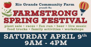 Rio Grande Community Farm presents the FarmStrong Spring Festival, plant sale, races, fun run, beer, live music, food trucks, family activities, workshops. Saturday, April 9th, 9am - 4pm